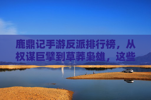鹿鼎记手游反派排行榜,从权谋巨擘到草莽枭雄,这些角色凭什么成为玩家必杀目标?鹿鼎记手游反派排行榜,从权谋巨擘到草莽枭雄,这些角色凭什么成为玩家必杀目标?