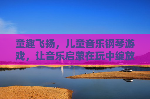 童趣飞扬，儿童音乐钢琴游戏，让音乐启蒙在玩中绽放