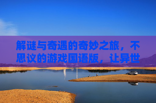解谜与奇遇的奇妙之旅,不思议的游戏国语版,让异世界冒险更贴近中文玩家的心