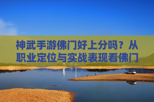 神武手游佛门好上分吗？从职业定位与实战表现看佛门的上分潜力，神武手游佛门好上分吗？从职业定位与实战表现看佛门的上分潜力