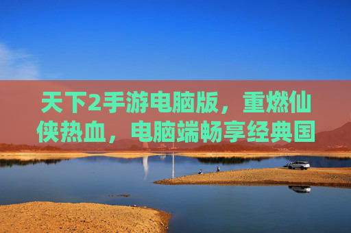 天下2手游电脑版,重燃仙侠热血,电脑端畅享经典国风