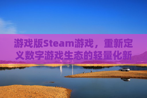 游戏版Steam游戏,重新定义数字游戏生态的轻量化新选择,游戏版Steam游戏,重新定义数字游戏生态的轻量化新选择