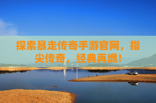 探索暴走传奇手游官网，指尖传奇，经典再燃！