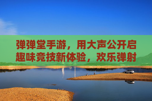 弹弹堂手游,用大声公开启趣味竞技新体验,欢乐弹射乐趣无限!