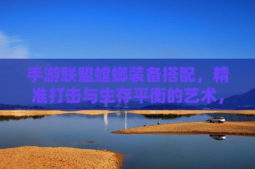 手游联盟螳螂装备搭配，精准打击与生存平衡的艺术，手游联盟螳螂装备搭配，精准打击与生存平衡的艺术