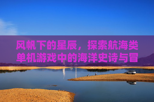 风帆下的星辰，探索航海类单机游戏中的海洋史诗与冒险魅力