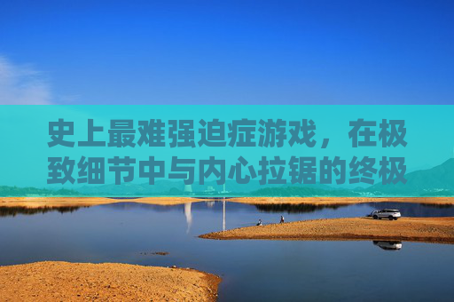 史上最难强迫症游戏，在极致细节中与内心拉锯的终极挑战，史上最难强迫症游戏，在极致细节中与内心拉锯的终极挑战