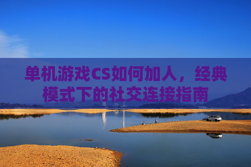 单机游戏CS如何加人，经典模式下的社交连接指南