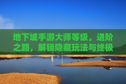 地下城手游大师等级，进阶之路，解锁隐藏玩法与终极奖励