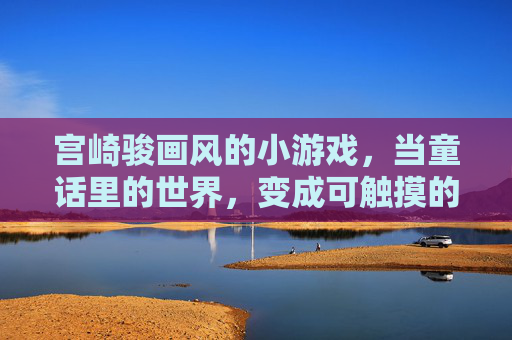 宫崎骏画风的小游戏,当童话里的世界,变成可触摸的温柔
