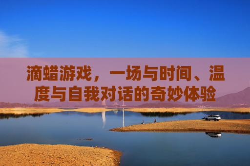 滴蜡游戏，一场与时间、温度与自我对话的奇妙体验