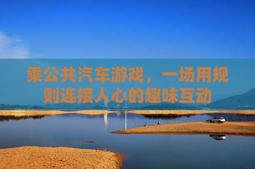 乘公共汽车游戏,一场用规则连接人心的趣味互动