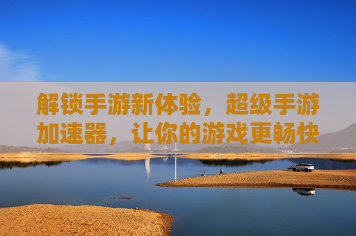 解锁手游新体验，超级手游加速器，让你的游戏更畅快！