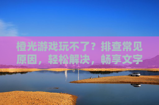 橙光游戏玩不了？排查常见原因，轻松解决，畅享文字冒险