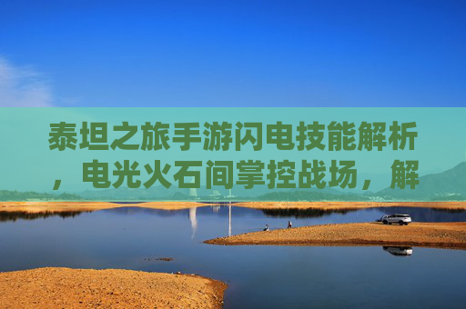 泰坦之旅手游闪电技能解析，电光火石间掌控战场，解锁极致操作体验，泰坦之旅手游闪电技能解析，电光火石间掌控战场，解锁极致操作体验