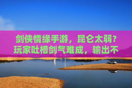 剑侠情缘手游，昆仑太弱？玩家吐槽剑气难成，输出不足，门派定位是否需重新审视？剑侠情缘手游昆仑门派，剑气难成输出不足，门派定位是否该重新审视？