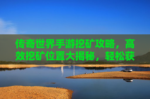 传奇世界手游挖矿攻略,高效挖矿位置大揭秘,轻松获取稀有资源!传奇世界手游挖矿攻略,高效位置大揭秘,轻松获稀有资源