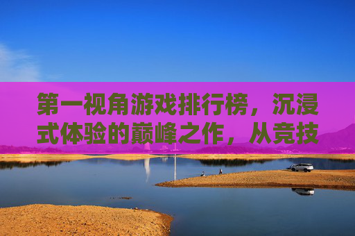 第一视角游戏排行榜,沉浸式体验的巅峰之作,从竞技射击到生存策略的TOP5盘点