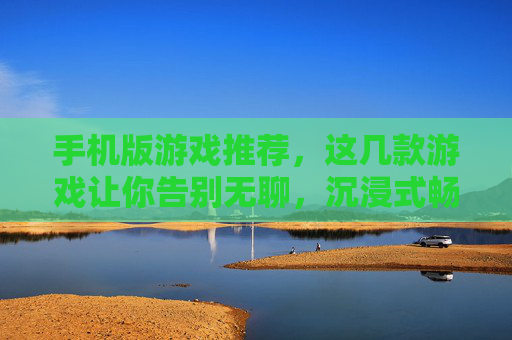 手机版游戏推荐，这几款游戏让你告别无聊，沉浸式畅玩不费电！