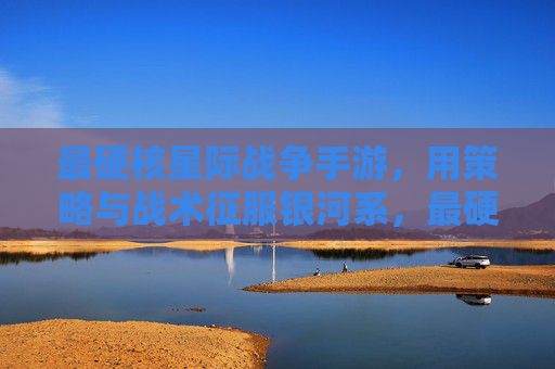 最硬核星际战争手游，用策略与战术征服银河系，最硬核星际战争手游，用策略与战术征服银河系