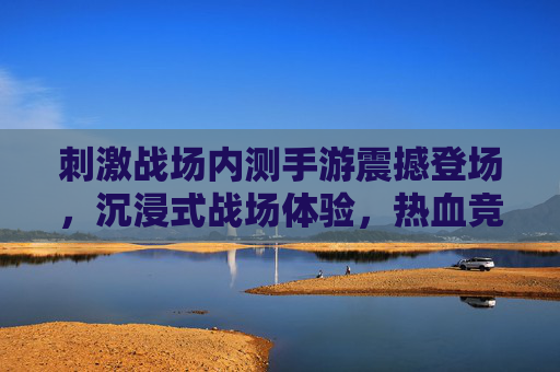 刺激战场内测手游震撼登场，沉浸式战场体验，热血竞技新篇章开启