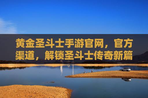 黄金圣斗士手游官网,官方渠道,解锁圣斗士传奇新篇章,黄金圣斗士手游官方官网与官方渠道,解锁圣斗士传奇新篇章
