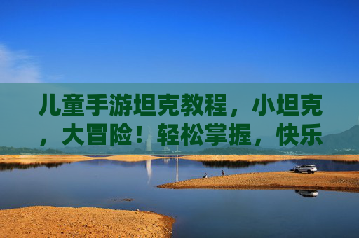儿童手游坦克教程,小坦克,大冒险!轻松掌握,快乐战斗!
