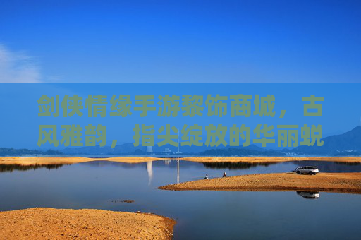 剑侠情缘手游黎饰商城，古风雅韵，指尖绽放的华丽蜕变，剑侠情缘手游黎饰商城，古风雅韵，指尖绽放的华丽蜕变