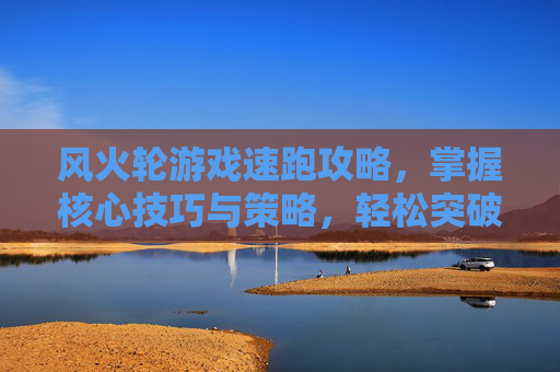 风火轮游戏速跑攻略,掌握核心技巧与策略,轻松突破速度极限