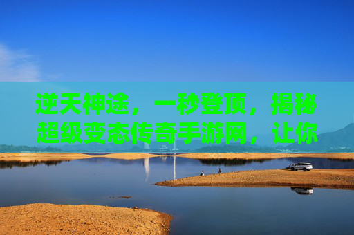 逆天神途，一秒登顶，揭秘超级变态传奇手游网，让你玩转经典传奇新高度！