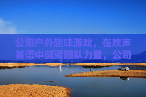 公司户外趣味游戏,在欢声笑语中凝聚团队力量,公司户外趣味游戏,在欢声笑语中凝聚团队力量