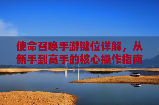使命召唤手游键位详解，从新手到高手的核心操作指南，使命召唤手游键位详解，从新手到高手的核心操作指南