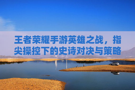 王者荣耀手游英雄之战，指尖操控下的史诗对决与策略博弈