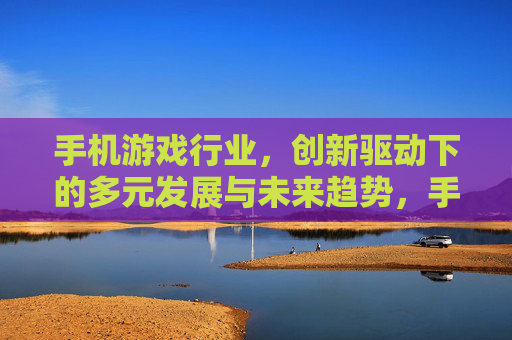 手机游戏行业，创新驱动下的多元发展与未来趋势，手机游戏行业，创新驱动下的多元发展与未来趋势