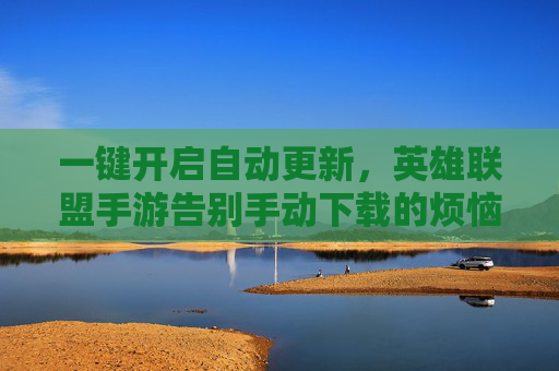 一键开启自动更新,英雄联盟手游告别手动下载的烦恼