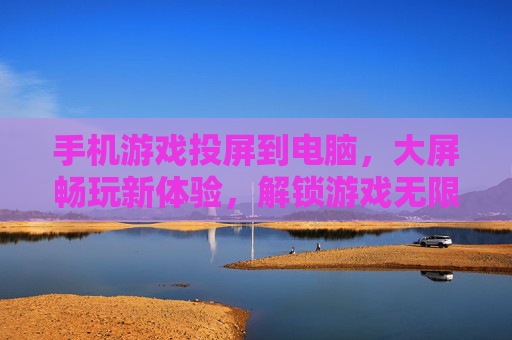 手机游戏投屏到电脑，大屏畅玩新体验，解锁游戏无限可能，手机游戏投屏到电脑，大屏畅玩新体验，解锁游戏无限可能