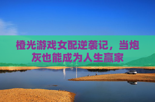橙光游戏女配逆袭记,当炮灰也能成为人生赢家