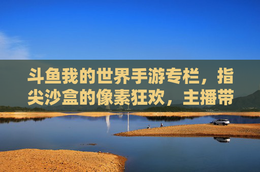 斗鱼我的世界手游专栏，指尖沙盒的像素狂欢，主播带你解锁新玩法