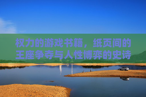 权力的游戏书籍,纸页间的王座争夺与人性博弈的史诗画卷