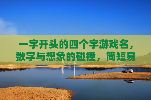 一字开头的四个字游戏名，数字与想象的碰撞，简短易记的游戏魅力，一字开头的四字游戏名，数字与想象的碰撞，简短易记的魅力