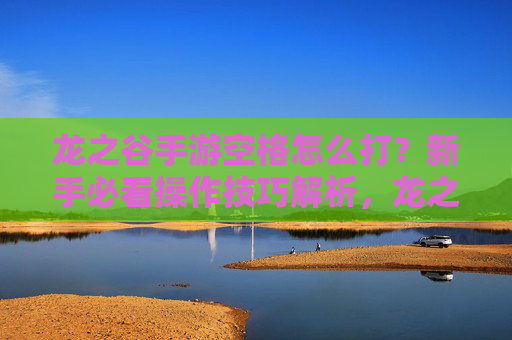 龙之谷手游空格怎么打？新手必看操作技巧解析，龙之谷手游空格怎么打？新手必看操作技巧解析