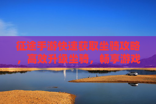 征途手游快速获取坐骑攻略,高效升级坐骑,畅享游戏征途