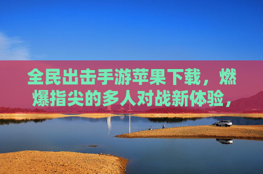 全民出击手游苹果下载，燃爆指尖的多人对战新体验，策略与激情并存