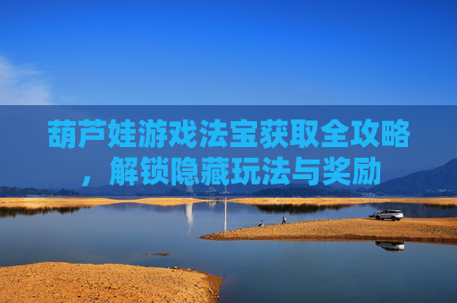 葫芦娃游戏法宝获取全攻略,解锁隐藏玩法与奖励