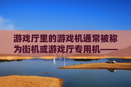 游戏厅里的游戏机通常被称为街机或游戏厅专用机——经典与科技的交融