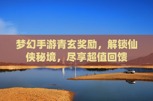 梦幻手游青玄奖励,解锁仙侠秘境,尽享超值回馈