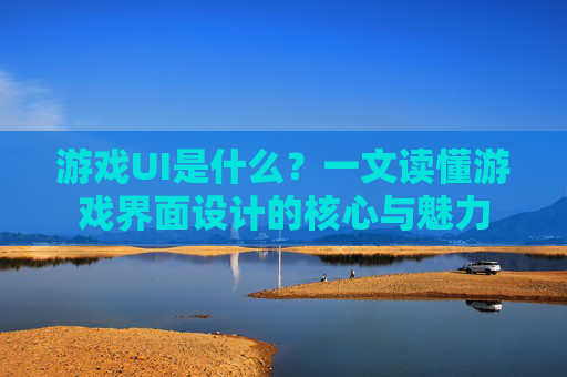 游戏UI是什么?一文读懂游戏界面设计的核心与魅力