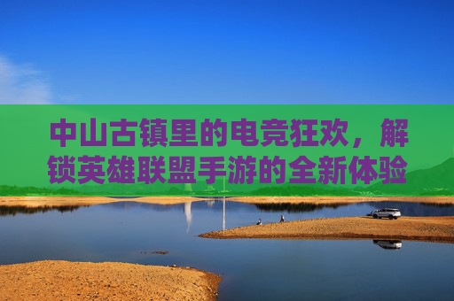 中山古镇里的电竞狂欢,解锁英雄联盟手游的全新体验