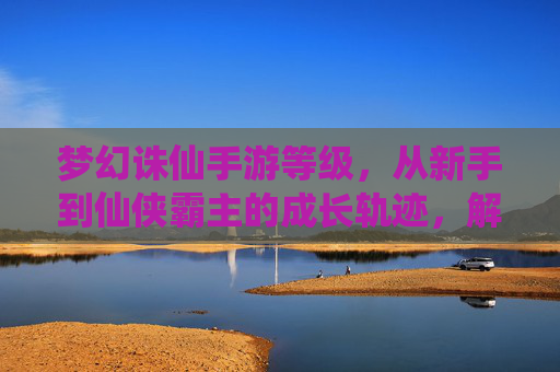 梦幻诛仙手游等级，从新手到仙侠霸主的成长轨迹，解锁全服最强之路
