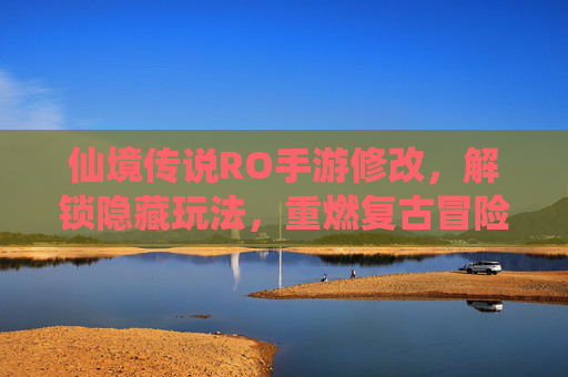 仙境传说RO手游修改，解锁隐藏玩法，重燃复古冒险激情，仙境传说RO手游修改，解锁隐藏玩法，重燃复古冒险激情